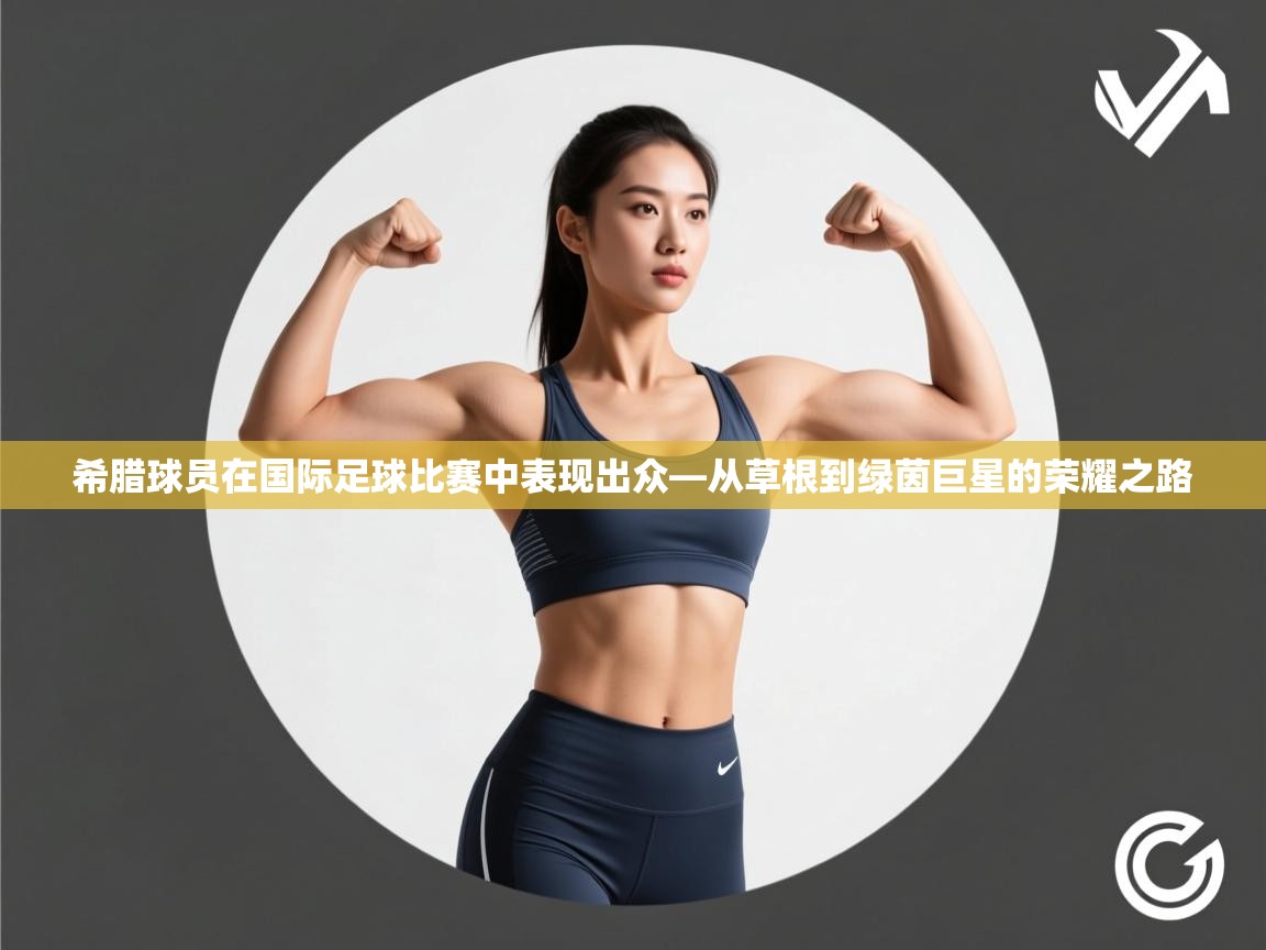 希腊球员在国际足球比赛中表现出众—从草根到绿茵巨星的荣耀之路