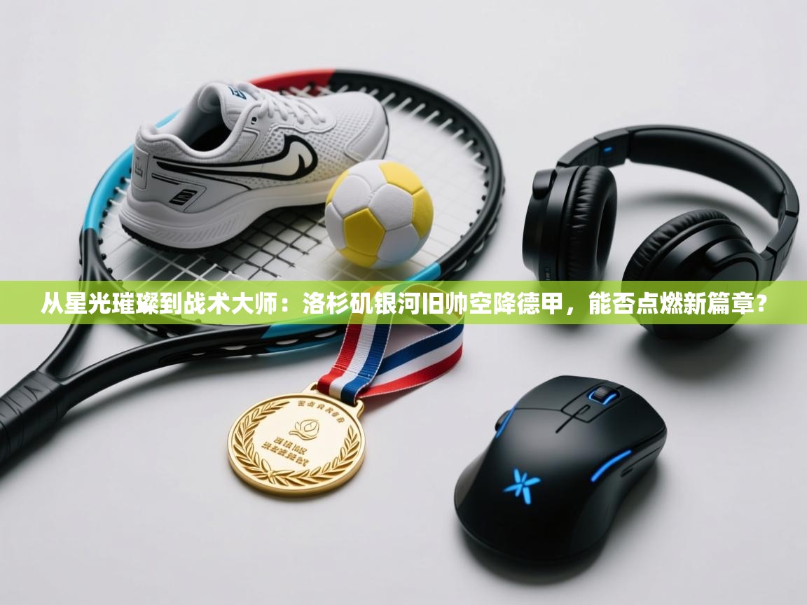 从星光璀璨到战术大师:洛杉矶银河旧帅空降德甲,能否点燃新篇章? 第1张