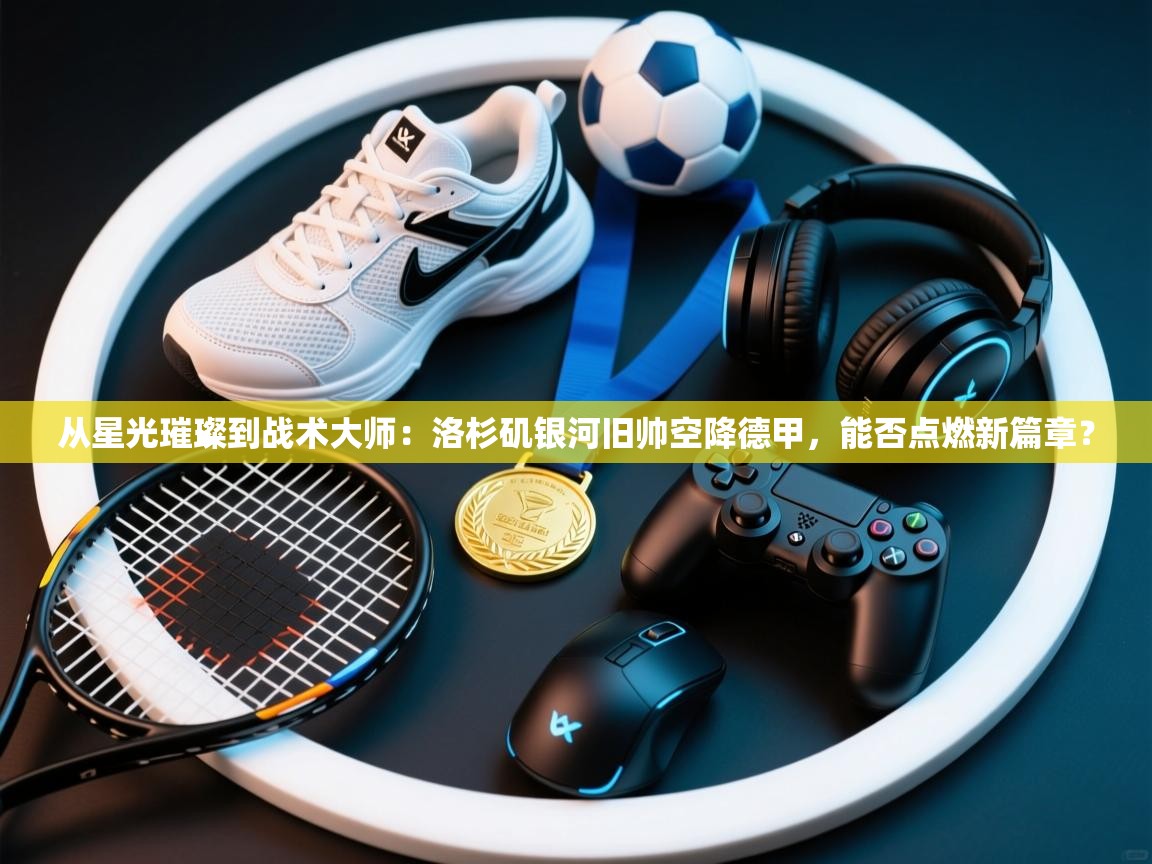 从星光璀璨到战术大师:洛杉矶银河旧帅空降德甲,能否点燃新篇章? 第2张