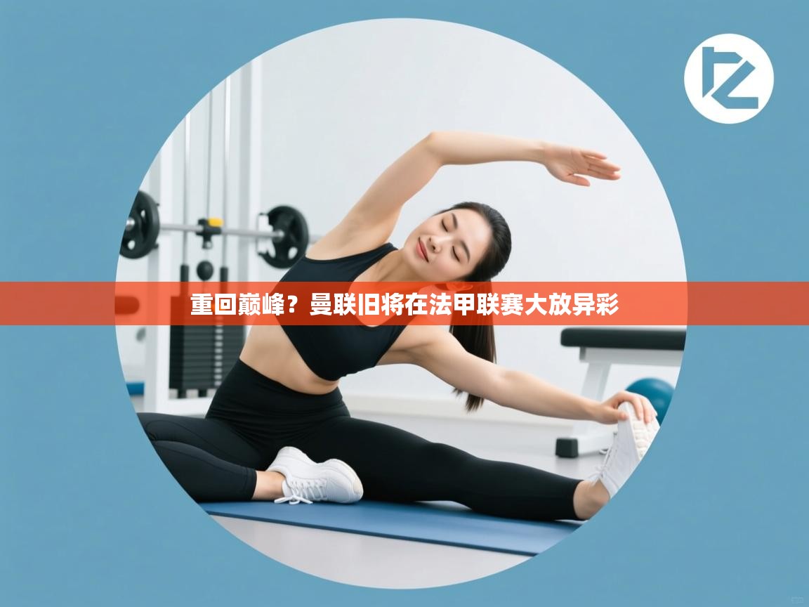 重回巅峰？曼联旧将在法甲联赛大放异彩