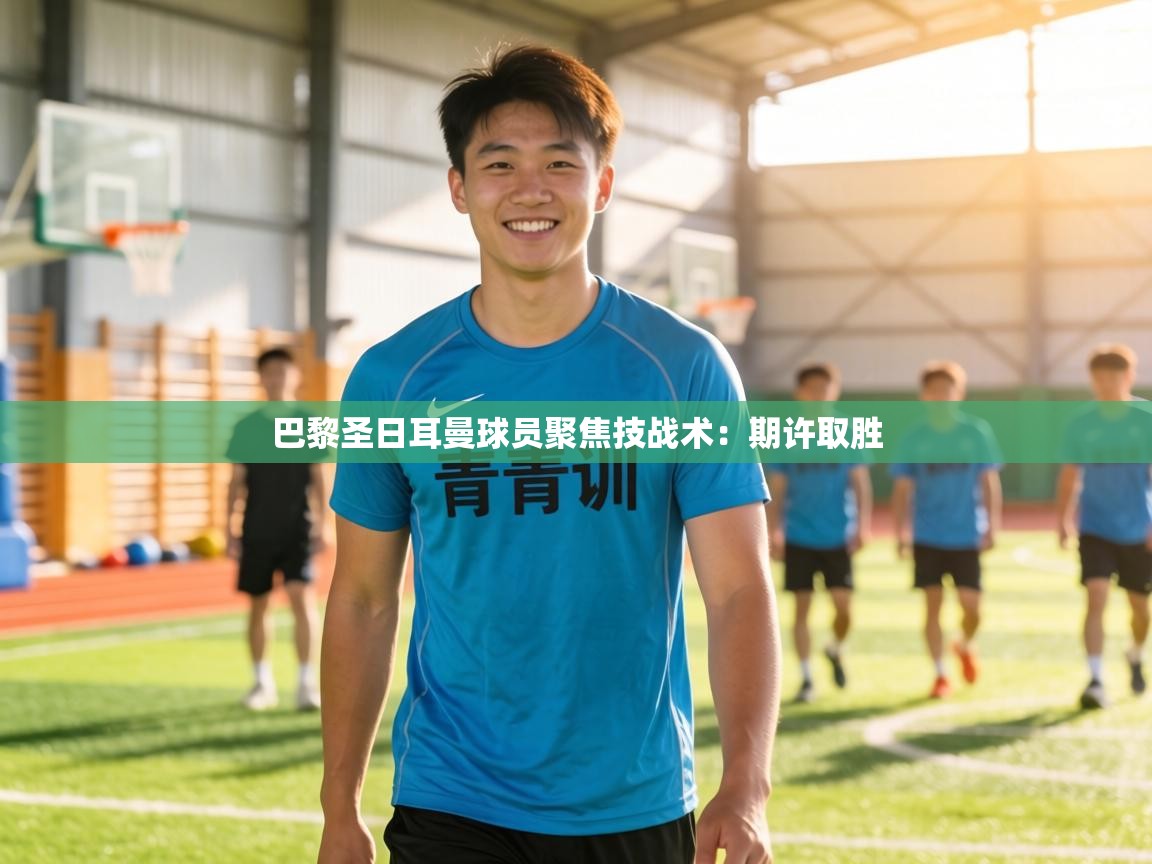 巴黎圣日耳曼球员聚焦技战术:期许取胜 第2张