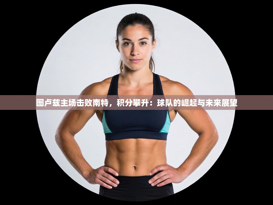 图卢兹主场击败南特，积分攀升：球队的崛起与未来展望  第1张